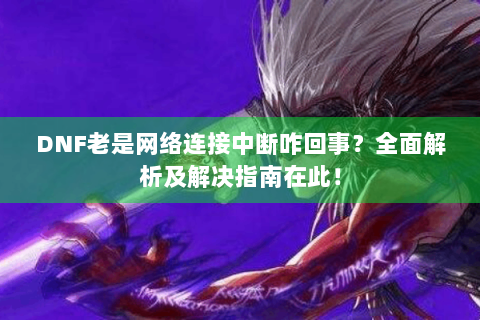 DNF老是网络连接中断咋回事？全面解析及解决指南在此！