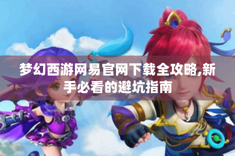 梦幻西游网易官网下载全攻略,新手必看的避坑指南