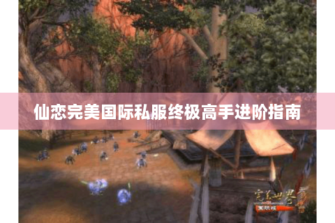 仙恋完美国际私服终极高手进阶指南
