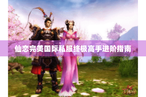 仙恋完美国际私服终极高手进阶指南