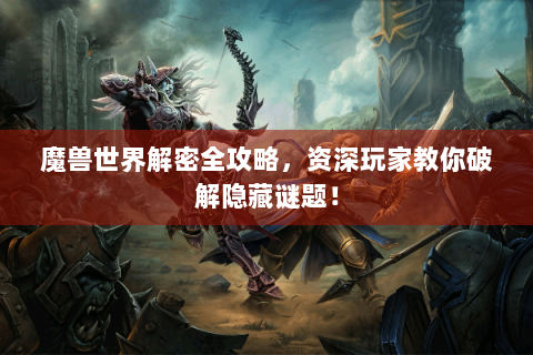 魔兽世界解密全攻略，资深玩家教你破解隐藏谜题！