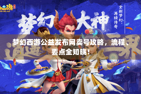 梦幻西游公益发布网卖号攻略，流程、要点全知晓！