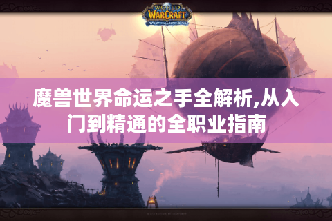 魔兽世界命运之手全解析,从入门到精通的全职业指南