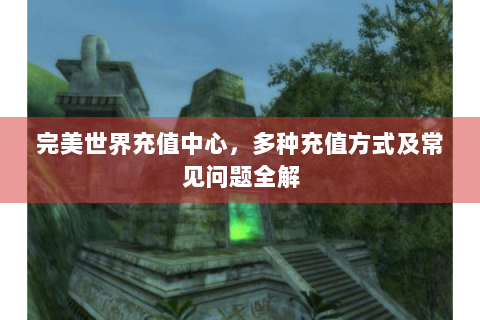 完美世界充值中心，多种充值方式及常见问题全解