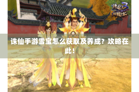 诛仙手游雪宝怎么获取及养成？攻略在此！