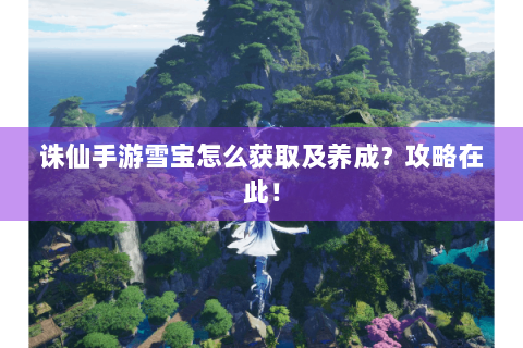 诛仙手游雪宝怎么获取及养成？攻略在此！