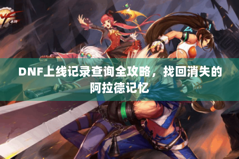 DNF上线记录查询全攻略，找回消失的阿拉德记忆