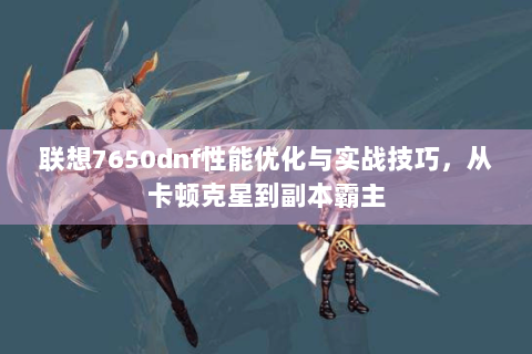 联想7650dnf性能优化与实战技巧，从卡顿克星到副本霸主