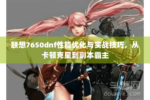 联想7650dnf性能优化与实战技巧，从卡顿克星到副本霸主