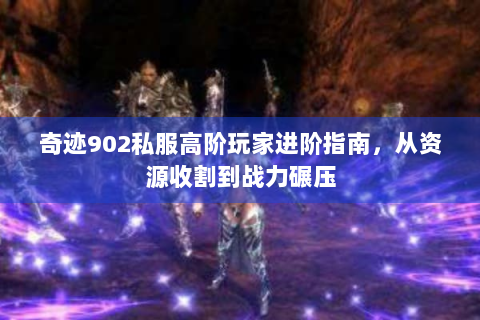 奇迹902私服高阶玩家进阶指南，从资源收割到战力碾压