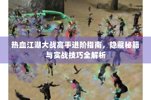 热血江湖大战高手进阶指南，隐藏秘籍与实战技巧全解析