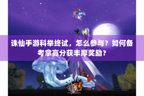 诛仙手游科举终试，怎么参与？如何备考拿高分获丰厚奖励？