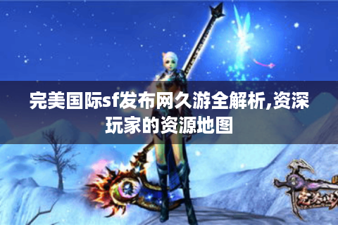 完美国际sf发布网久游全解析,资深玩家的资源地图