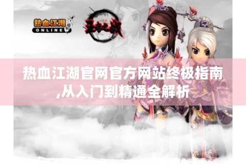 热血江湖官网官方网站终极指南,从入门到精通全解析