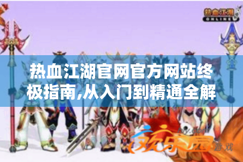 热血江湖官网官方网站终极指南,从入门到精通全解析