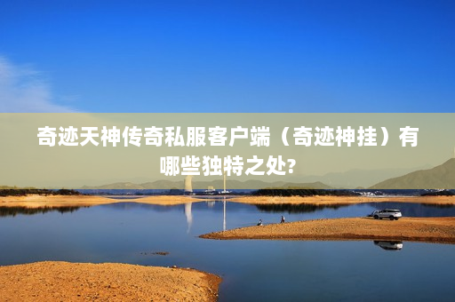 奇迹天神传奇私服客户端（奇迹神挂）有哪些独特之处?