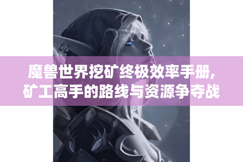 魔兽世界挖矿终极效率手册,矿工高手的路线与资源争夺战