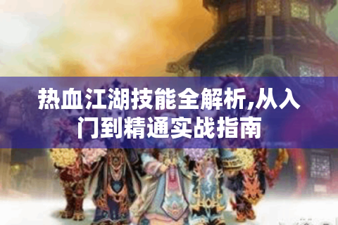 热血江湖技能全解析,从入门到精通实战指南