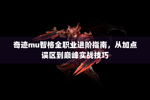 奇迹mu智格全职业进阶指南，从加点误区到巅峰实战技巧
