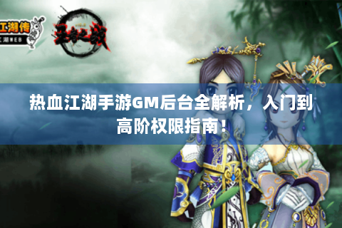 热血江湖手游GM后台全解析，入门到高阶权限指南！