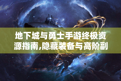 地下城与勇士手游终极资源指南,隐藏装备与高阶副本全解析