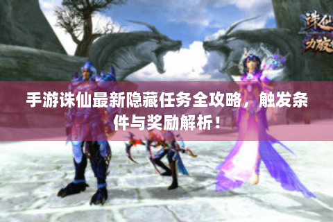 手游诛仙最新隐藏任务全攻略，触发条件与奖励解析！