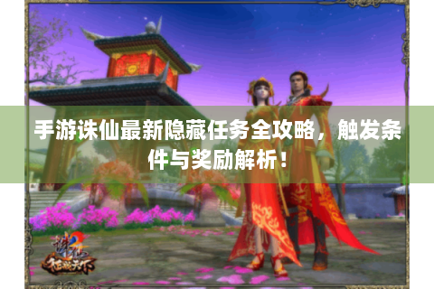 手游诛仙最新隐藏任务全攻略，触发条件与奖励解析！