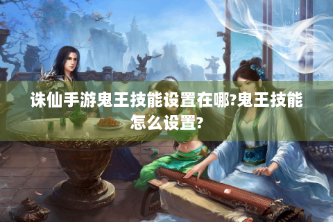 诛仙手游鬼王技能设置在哪?鬼王技能怎么设置?
