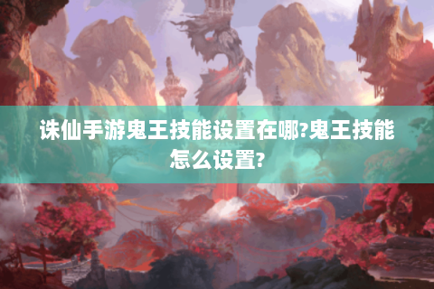 诛仙手游鬼王技能设置在哪?鬼王技能怎么设置?