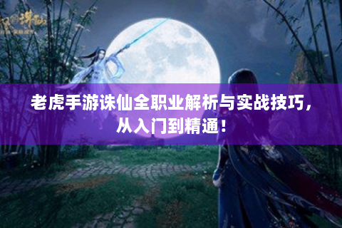 老虎手游诛仙全职业解析与实战技巧，从入门到精通！
