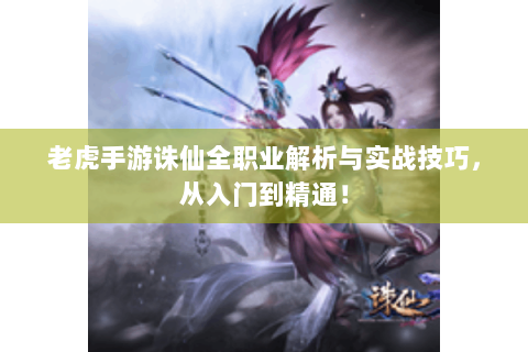老虎手游诛仙全职业解析与实战技巧，从入门到精通！