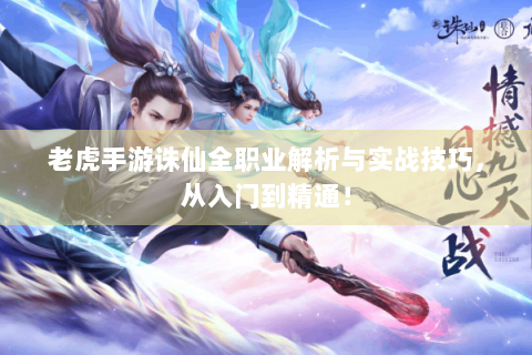 老虎手游诛仙全职业解析与实战技巧，从入门到精通！