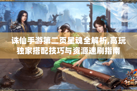 诛仙手游第二页星魂全解析,高玩独家搭配技巧与资源速刷指南