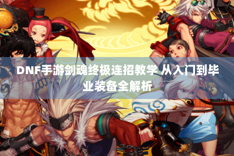 DNF手游剑魂终极连招教学 从入门到毕业装备全解析