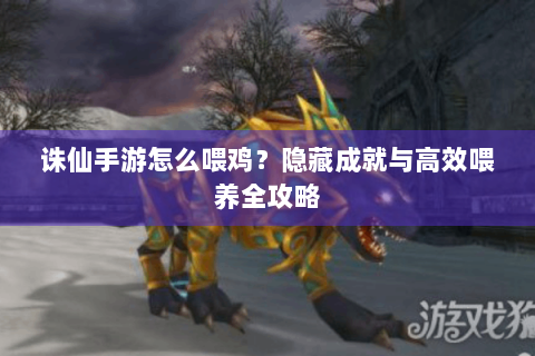 诛仙手游怎么喂鸡？隐藏成就与高效喂养全攻略