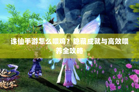 诛仙手游怎么喂鸡？隐藏成就与高效喂养全攻略