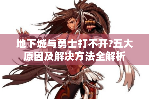 地下城与勇士打不开?五大原因及解决方法全解析