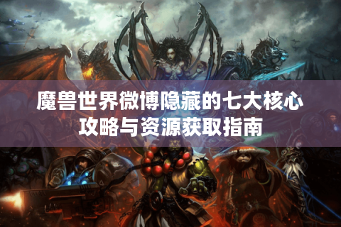 魔兽世界微博隐藏的七大核心攻略与资源获取指南