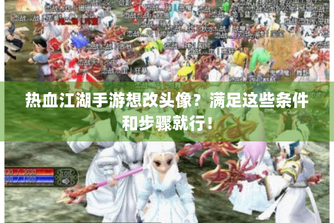 热血江湖手游想改头像？满足这些条件和步骤就行！