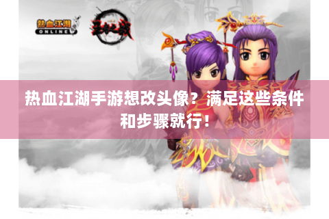 热血江湖手游想改头像？满足这些条件和步骤就行！