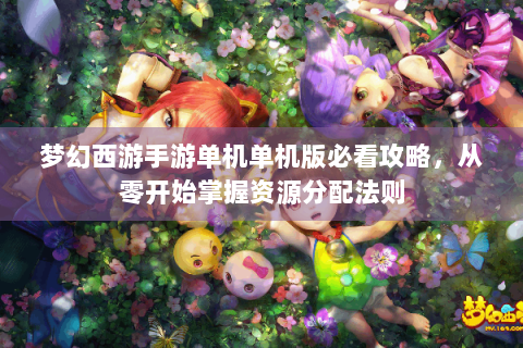 梦幻西游手游单机单机版必看攻略，从零开始掌握资源分配法则