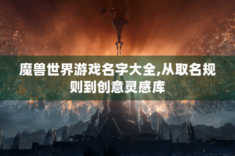 魔兽世界游戏名字大全,从取名规则到创意灵感库