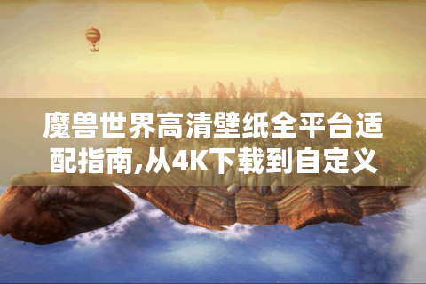 魔兽世界高清壁纸全平台适配指南,从4K下载到自定义创作