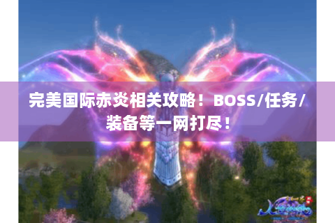 完美国际赤炎相关攻略！BOSS/任务/装备等一网打尽！