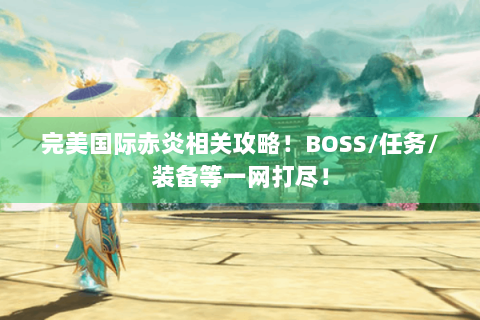 完美国际赤炎相关攻略！BOSS/任务/装备等一网打尽！