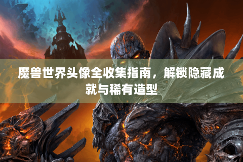 魔兽世界头像全收集指南，解锁隐藏成就与稀有造型