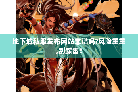 地下城私服发布网站靠谱吗?风险重重,别踩雷！