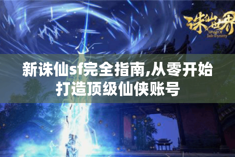 新诛仙sf完全指南,从零开始打造顶级仙侠账号