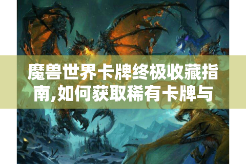 魔兽世界卡牌终极收藏指南,如何获取稀有卡牌与实战策略