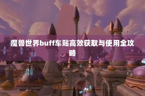 魔兽世界buff车贴高效获取与使用全攻略